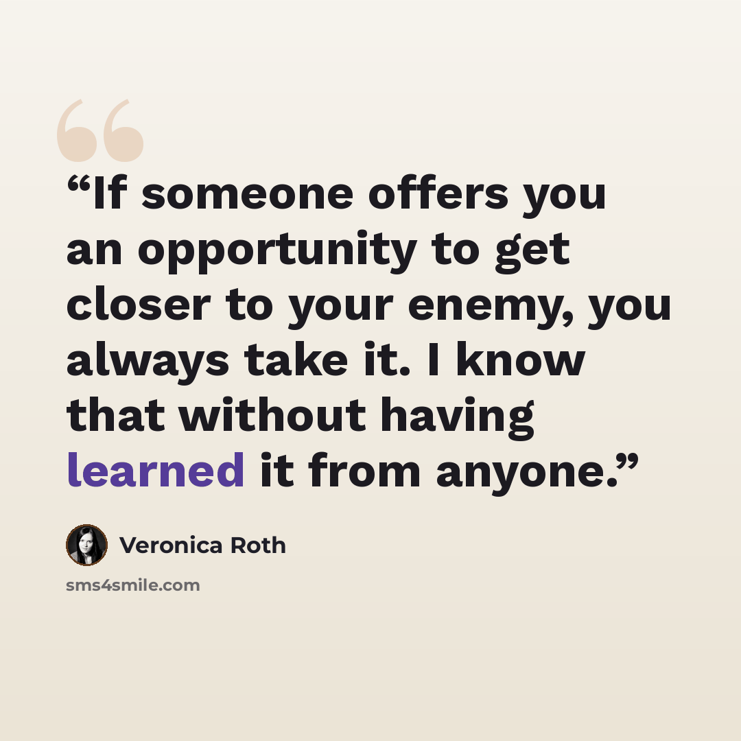 “If someone offers you an opportunity to get closer to your enemy, you always take it. I know that without having learned it from anyone.” quote by Veronica Roth