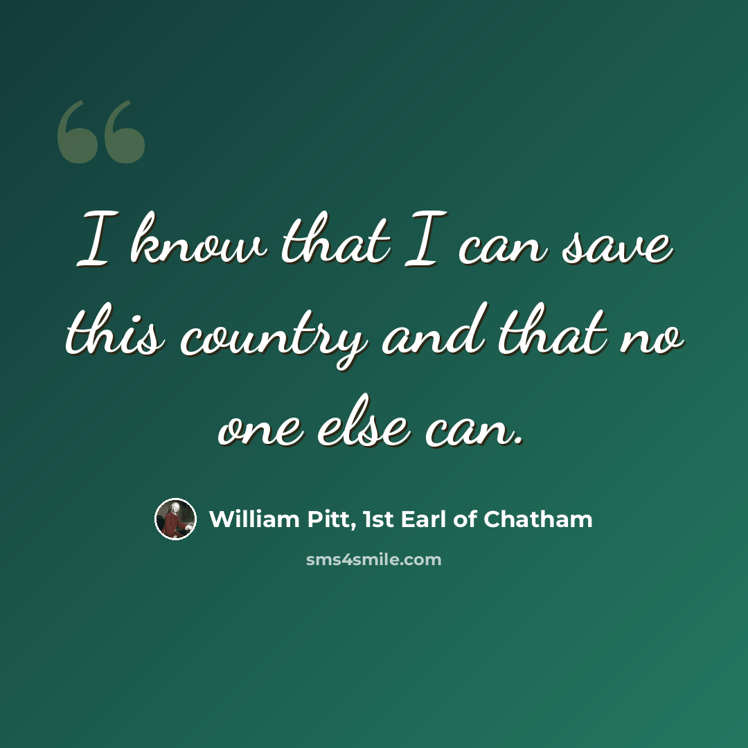 “I know that I can save this country and that no one else can.” quote by William Pitt, 1st Earl of Chatham