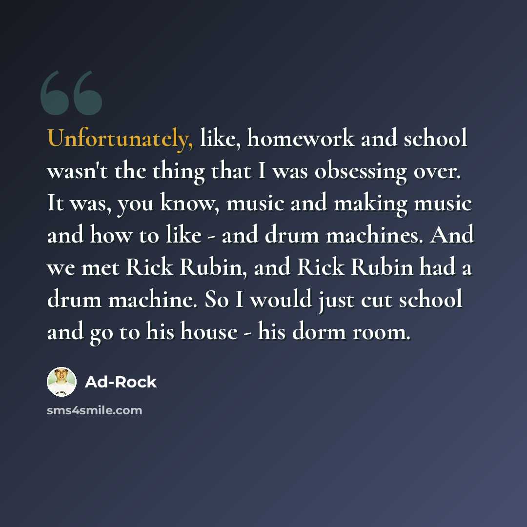 “Unfortunately, like, homework and school wasn't the thing that I was obsessing over. It was, you know, music and making music and how to like - and drum machines. And we met Rick Rubin, and Rick Rubin had a drum machine. So I would just cut school and go to his house - his dorm room.” quote by Ad-Rock
