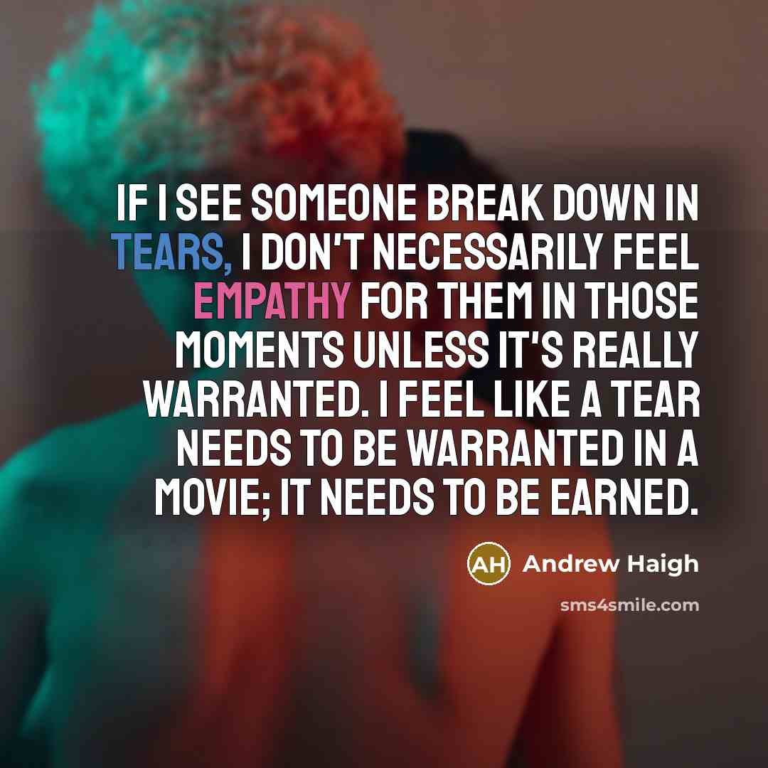 “If I see someone break down in tears, I don't necessarily feel empathy for them in those moments unless it's really warranted. I feel like a tear needs to be warranted in a movie; it needs to be earned.” quote by Andrew Haigh