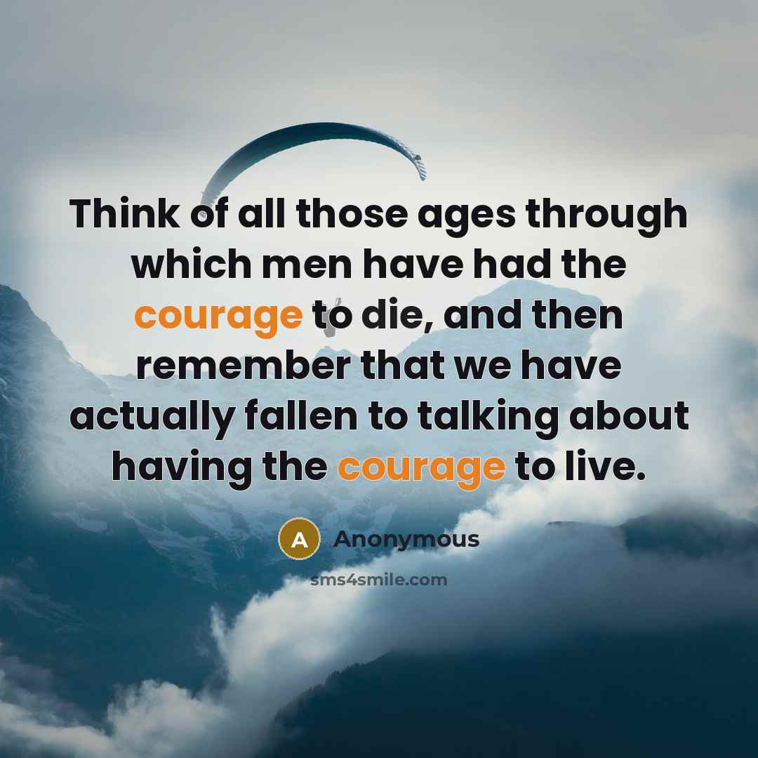 “Think of all those ages through which men have had the courage to die, and then remember that we have actually fallen to talking about having the courage to live.” quote by Anonymous