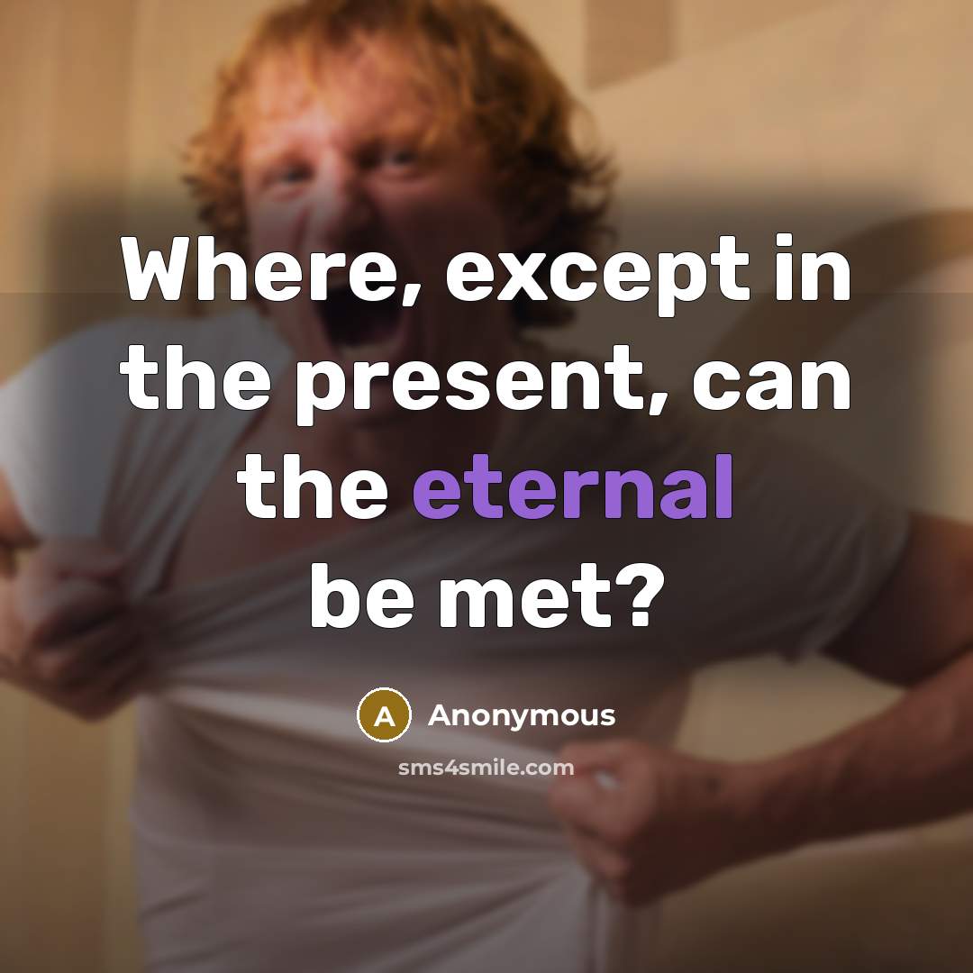 “Where, except in the present, can the eternal be met?” quote by Anonymous