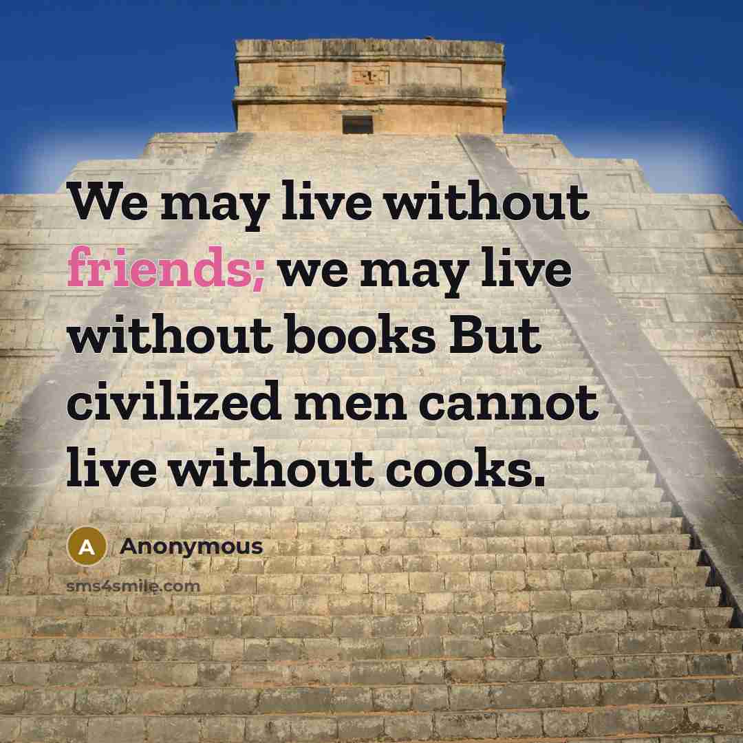 “We may live without friends; we may live without books But civilized men cannot live without cooks.” quote by Anonymous
