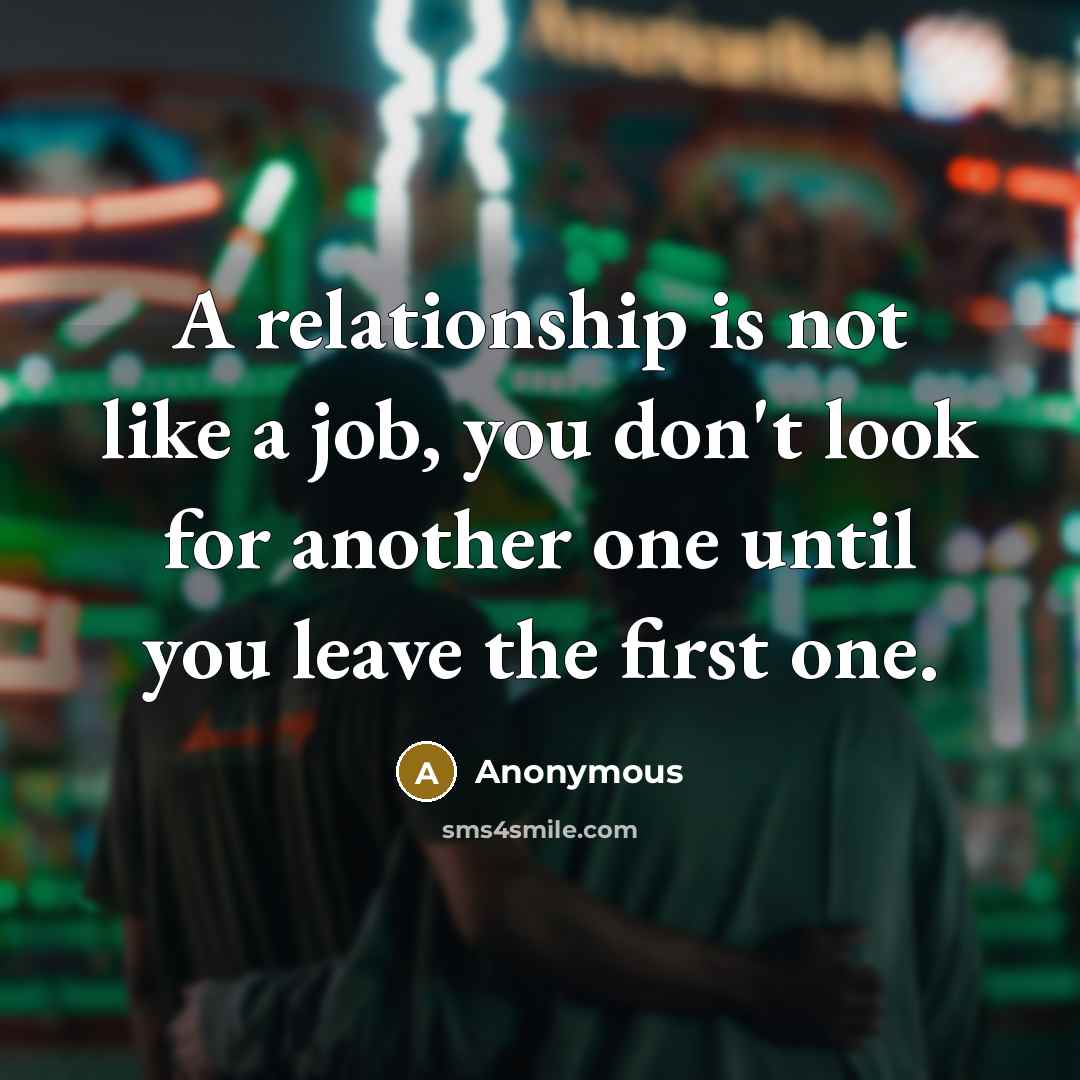 “A relationship is not like a job, you don't look for another one until you leave the first one.” quote by Anonymous