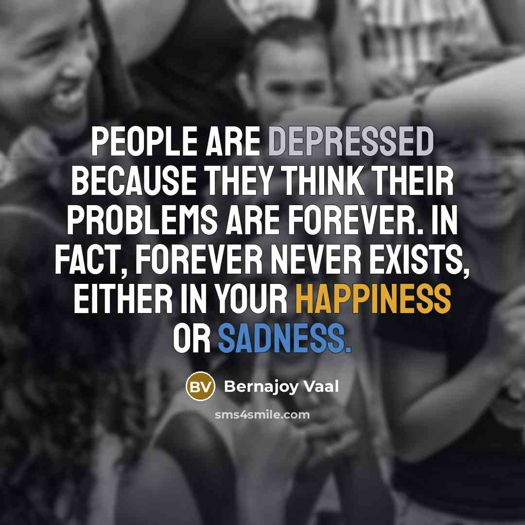 “People are depressed because they think their problems are forever. In fact, forever never exists, either in your happiness or sadness.” quote by Bernajoy Vaal
