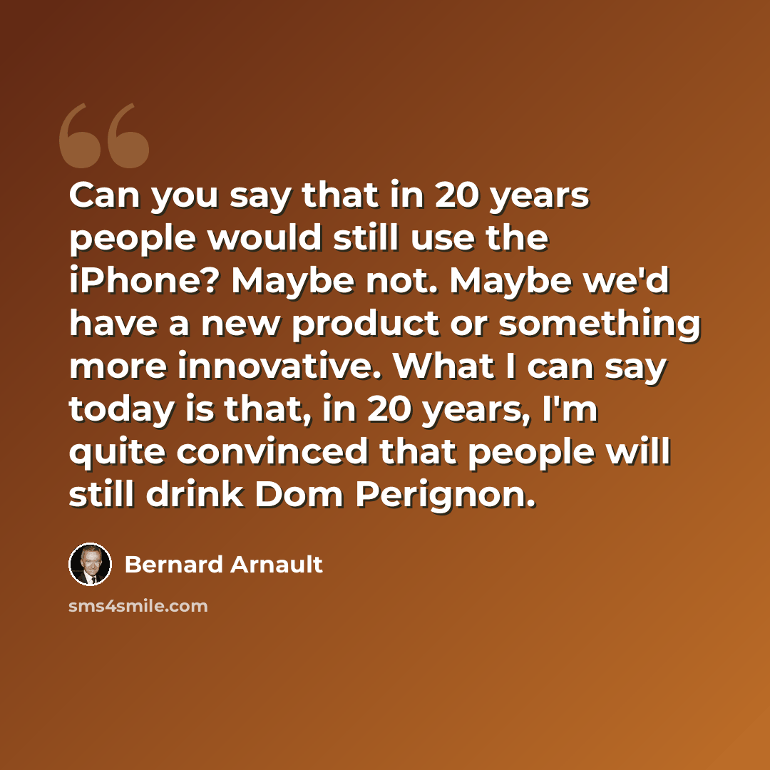“Can you say that in 20 years people would still use the iPhone? Maybe not. Maybe we'd have a new product or something more innovative. What I can say today is that, in 20 years, I'm quite convinced that people will still drink Dom Perignon.” quote by Bernard Arnault