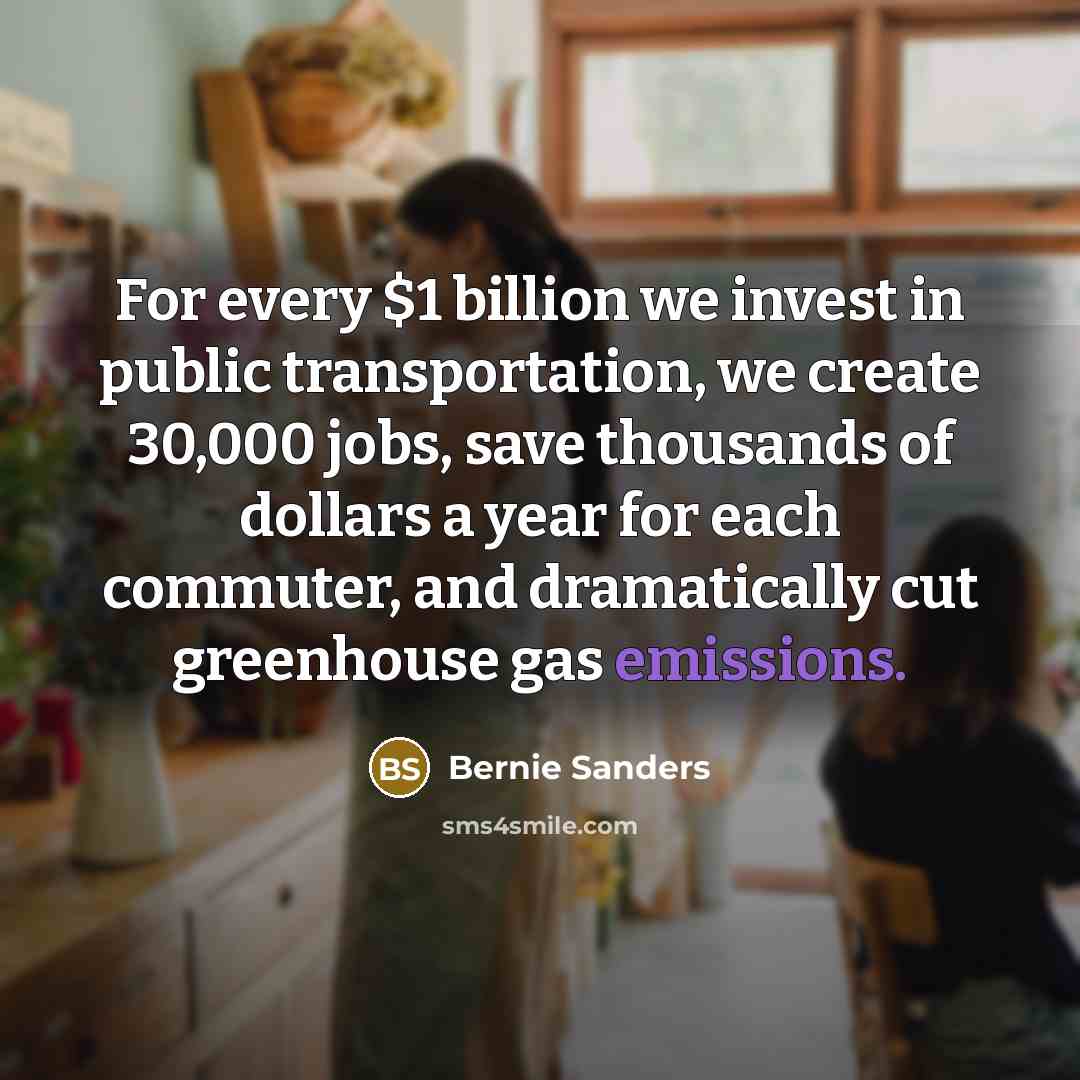 “For every $1 billion we invest in public transportation, we create 30,000 jobs, save thousands of dollars a year for each commuter, and dramatically cut greenhouse gas emissions.” quote by Bernie Sanders