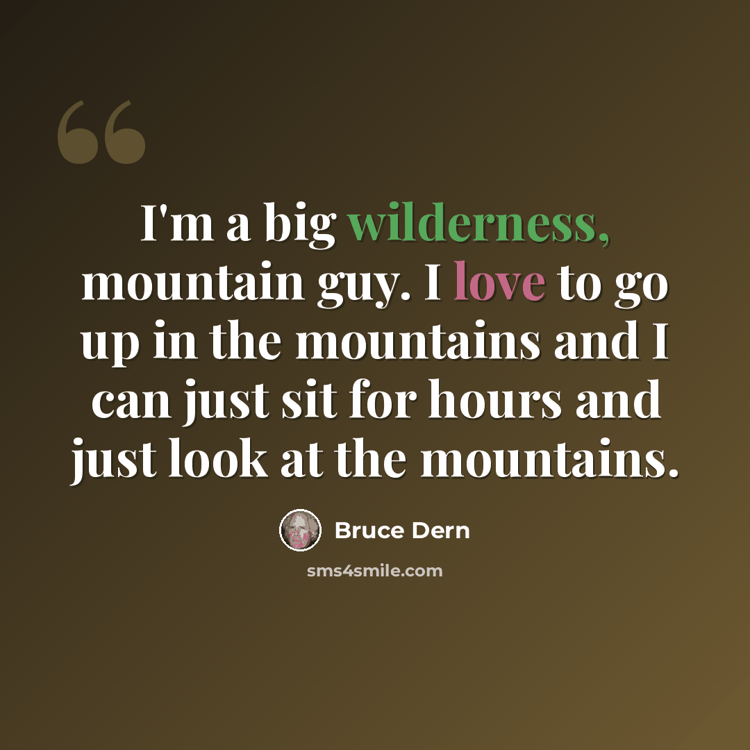 “I'm a big wilderness, mountain guy. I love to go up in the mountains and I can just sit for hours and just look at the mountains.” quote by Bruce Dern