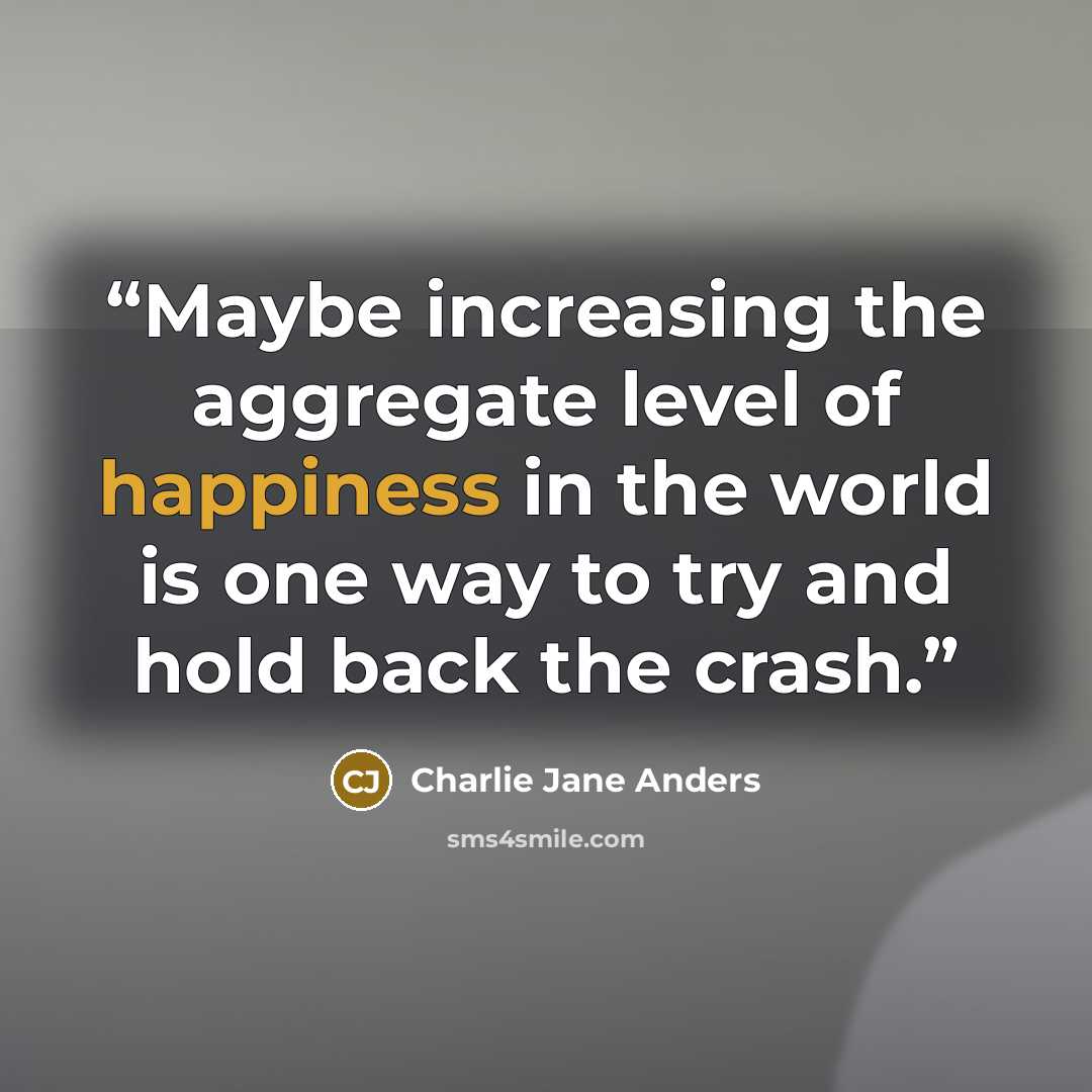 “Maybe increasing the aggregate level of happiness in the world is one way to try and hold back the crash.” quote by Charlie Jane Anders