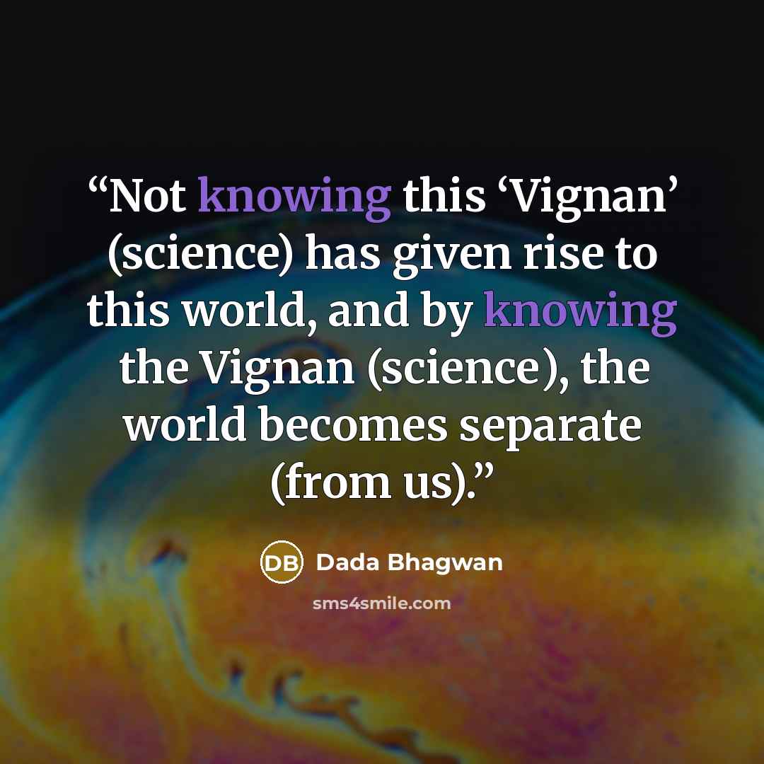 “Not knowing this ‘Vignan’ (science) has given rise to this world, and by knowing the Vignan (science), the world becomes separate (from us).” quote by Dada Bhagwan