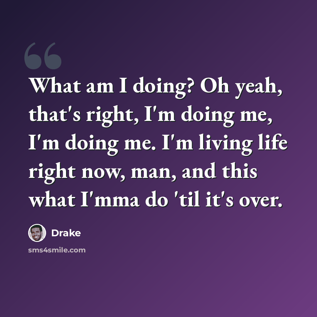 “What am I doing? Oh yeah, that's right, I'm doing me, I'm doing me. I'm living life right now, man, and this what I'mma do 'til it's over.” quote by Drake