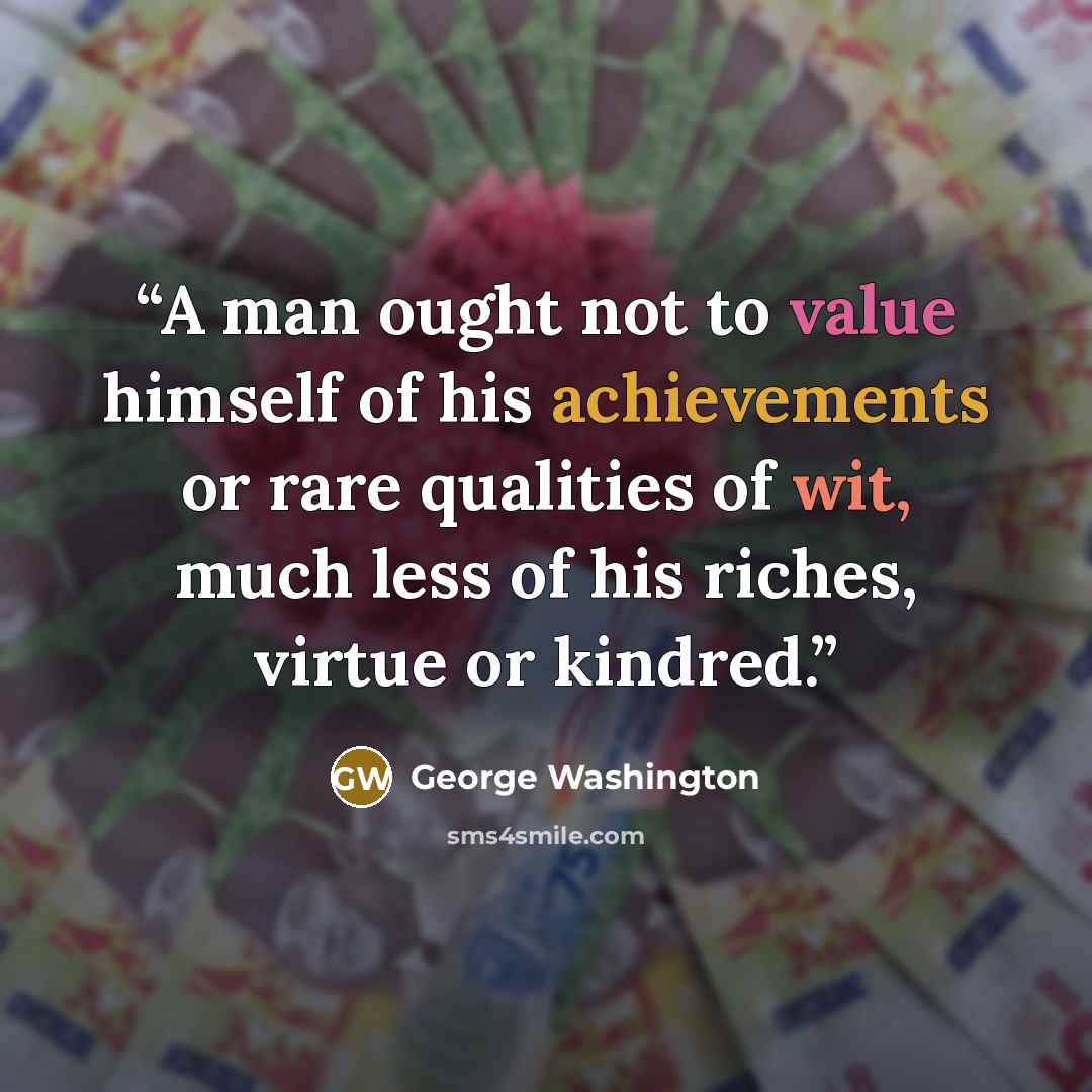“A man ought not to value himself of his achievements or rare qualities of wit, much less of his riches, virtue or kindred.” quote by George Washington