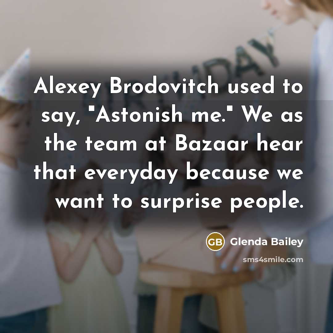 “Alexey Brodovitch used to say, "Astonish me." We as the team at Bazaar hear that everyday because we want to surprise people.” quote by Glenda Bailey