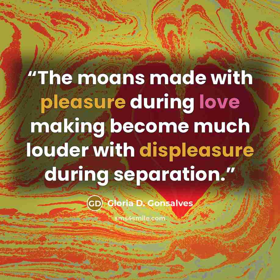 “The moans made with pleasure during love making become much louder with displeasure during separation.” quote by Gloria D. Gonsalves