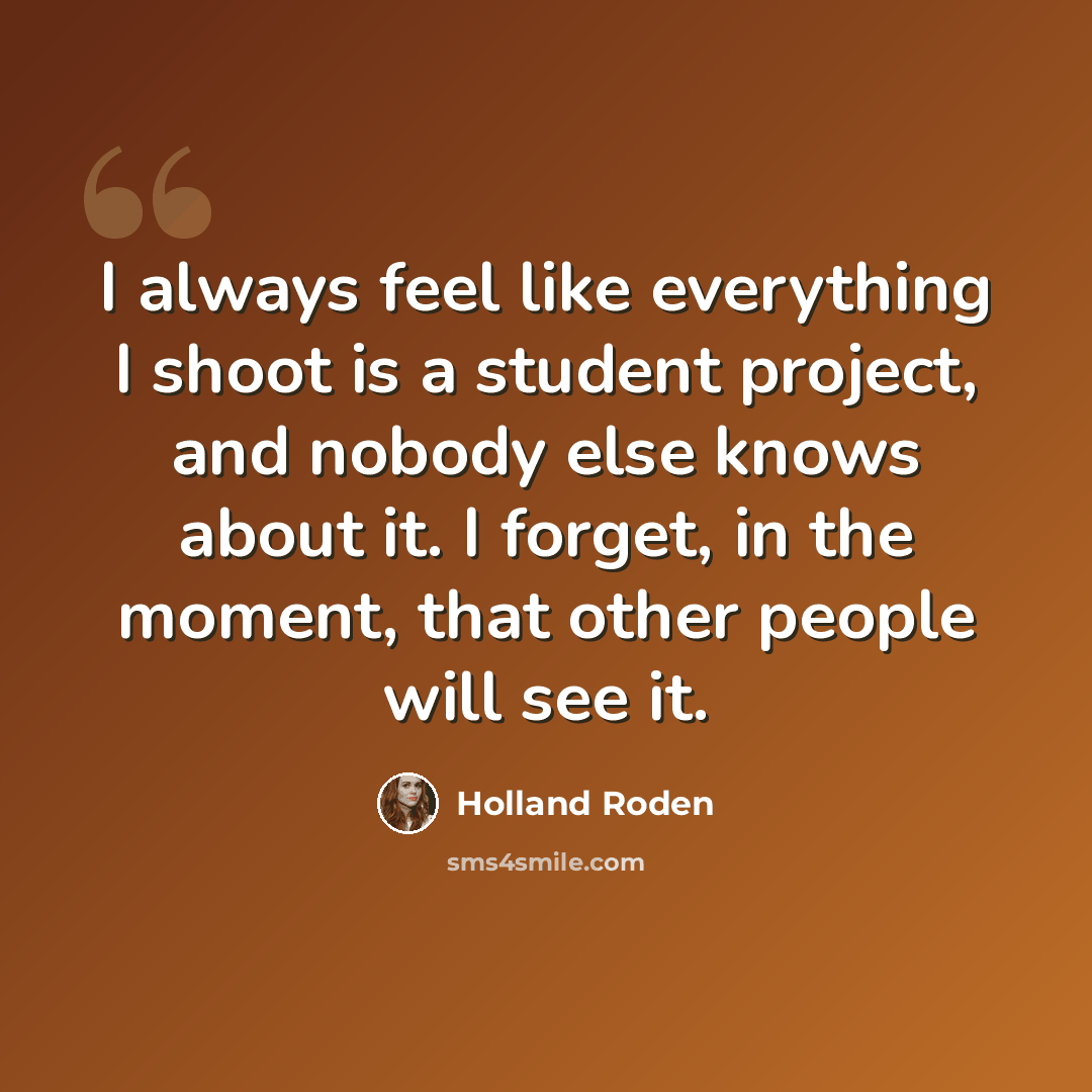 “I always feel like everything I shoot is a student project, and nobody else knows about it. I forget, in the moment, that other people will see it.” quote by Holland Roden
