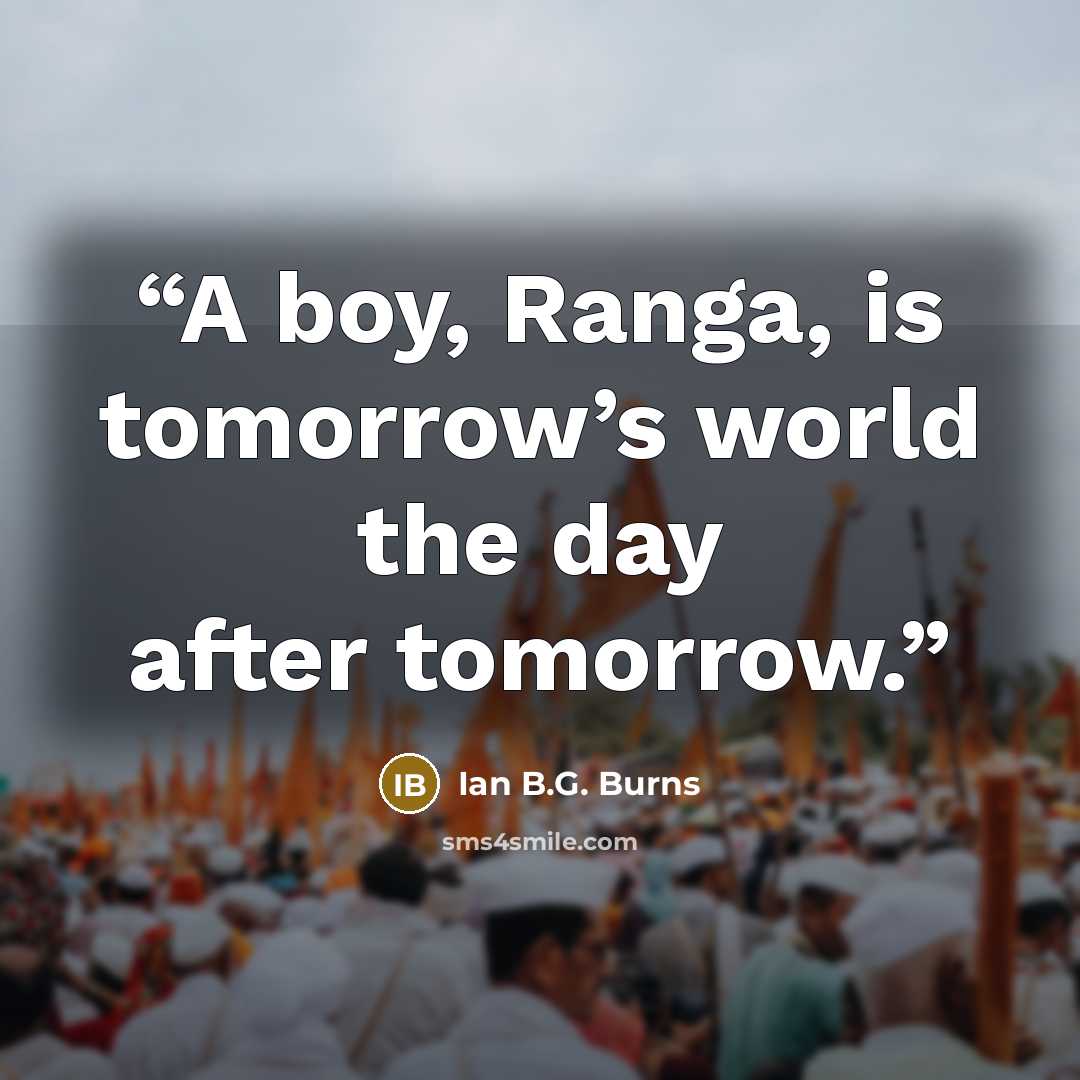 “A boy, Ranga, is tomorrow’s world the day after tomorrow.” quote by Ian B.G. Burns
