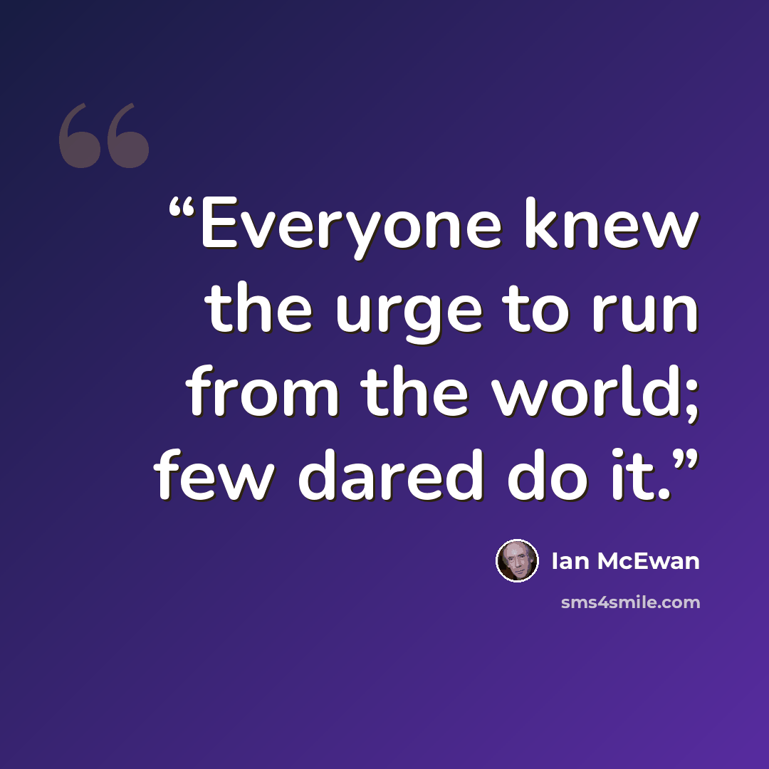 “Everyone knew the urge to run from the world; few dared do it.” quote by Ian McEwan