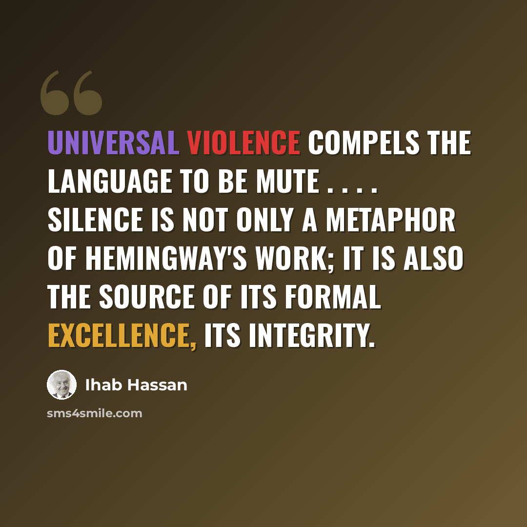 “Universal violence compels the language to be mute . . . . Silence is not only a metaphor of Hemingway's work; it is also the source of its formal excellence, its integrity.” quote by Ihab Hassan