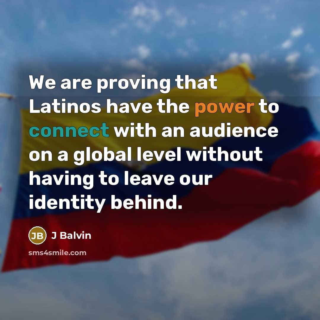 “We are proving that Latinos have the power to connect with an audience on a global level without having to leave our identity behind.” quote by J Balvin