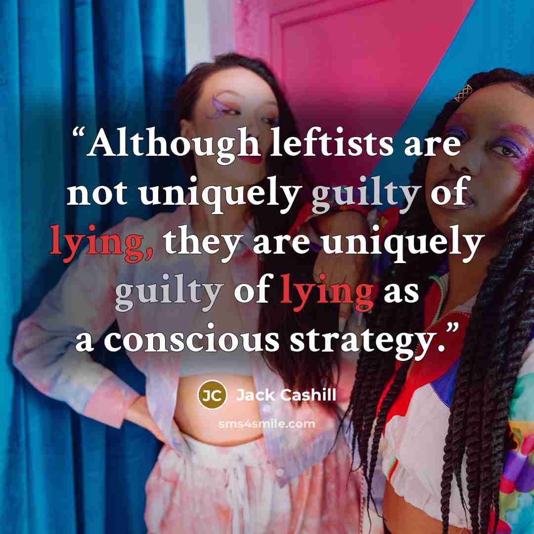 “Although leftists are not uniquely guilty of lying, they are uniquely guilty of lying as a conscious strategy.” quote by Jack Cashill
