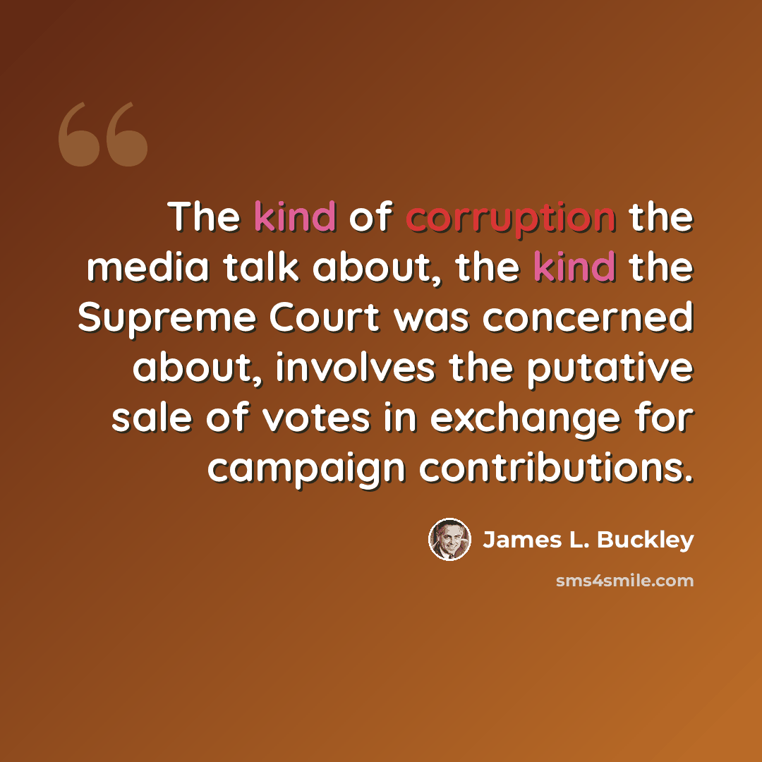“The kind of corruption the media talk about, the kind the Supreme Court was concerned about, involves the putative sale of votes in exchange for campaign contributions.” quote by James L. Buckley