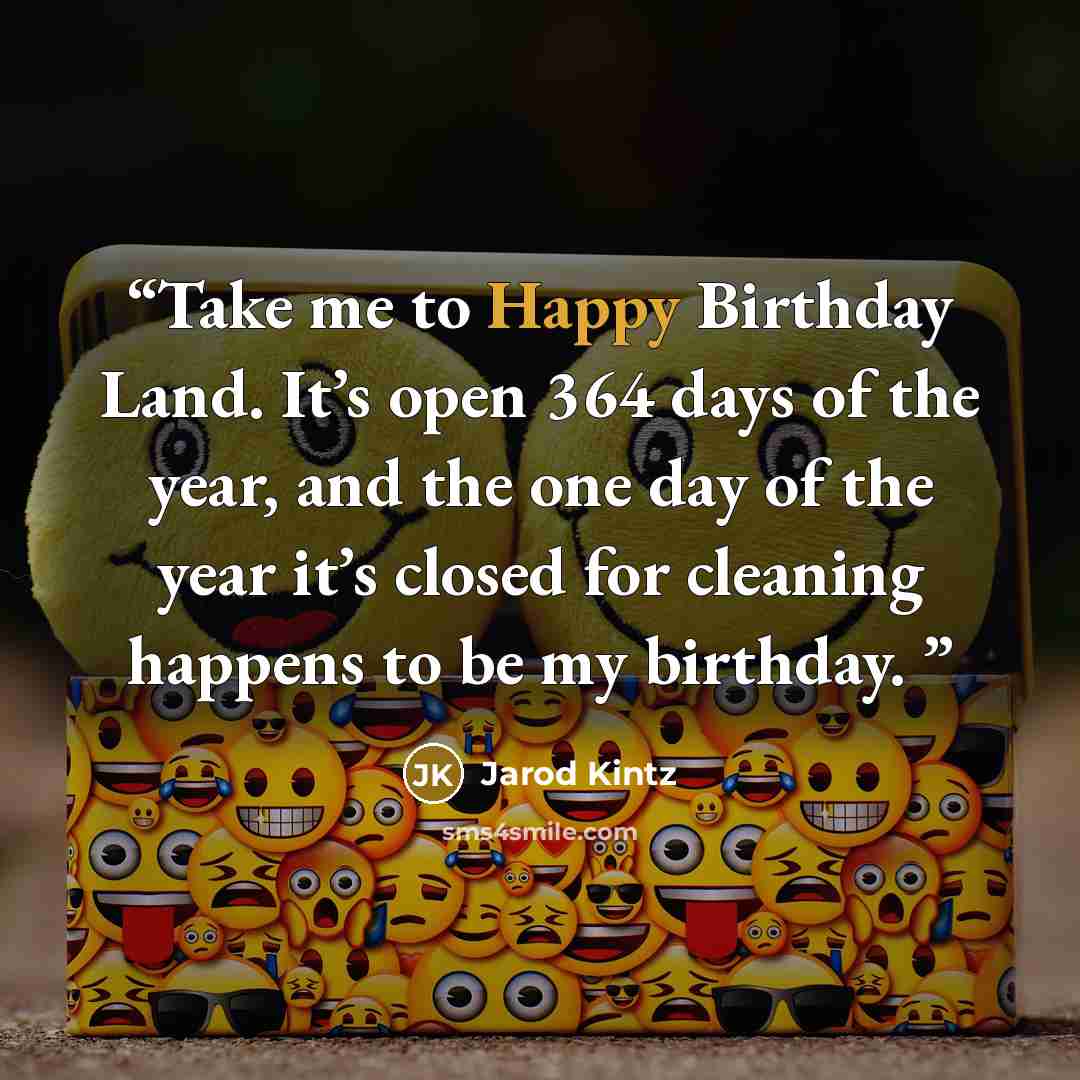 “Take me to Happy Birthday Land. It’s open 364 days of the year, and the one day of the year it’s closed for cleaning happens to be my birthday.” quote by Jarod Kintz