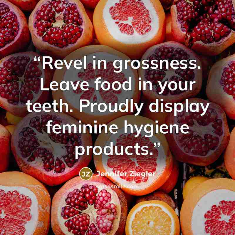 “Revel in grossness. Leave food in your teeth. Proudly display feminine hygiene products.” quote by Jennifer Ziegler