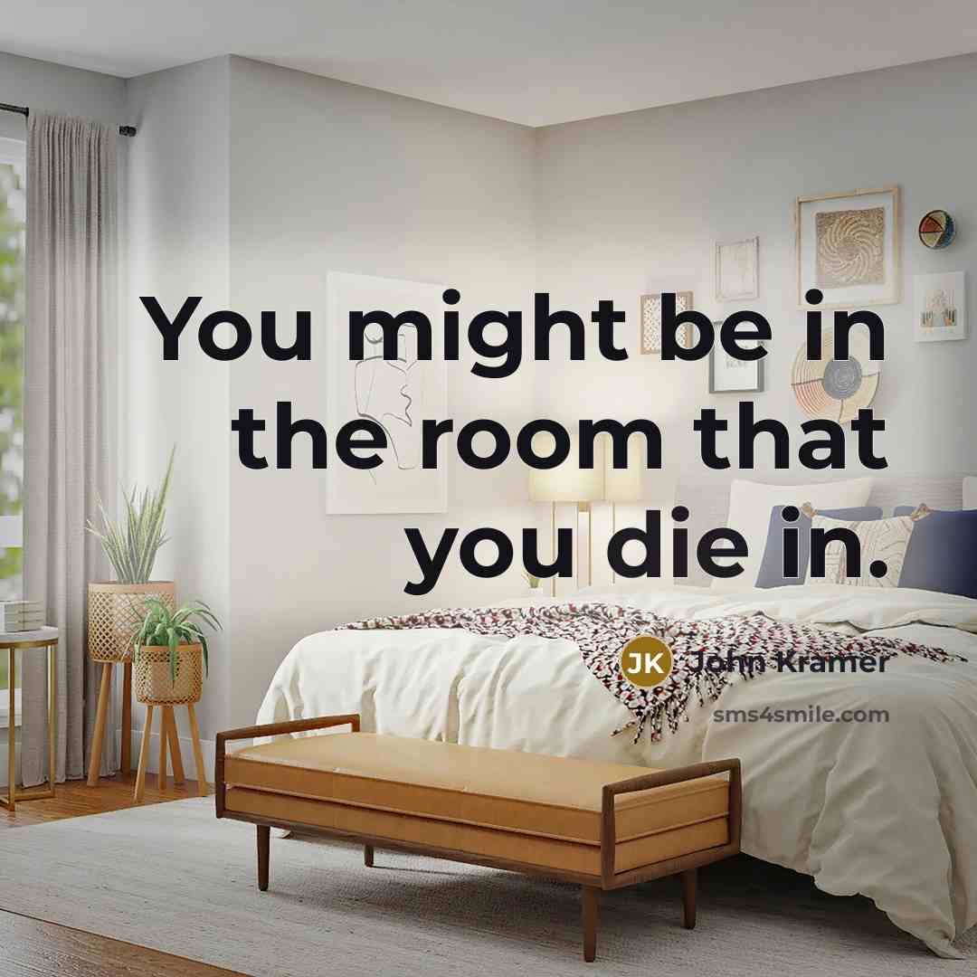 “You might be in the room that you die in.” quote by John Kramer