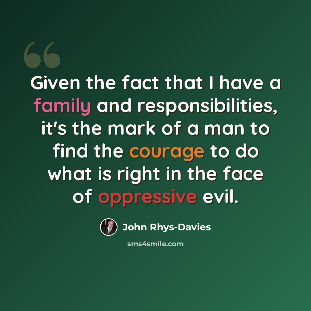 “Given the fact that I have a family and responsibilities, it's the mark of a man to find the courage to do what is right in the face of oppressive evil.” quote by John Rhys-Davies