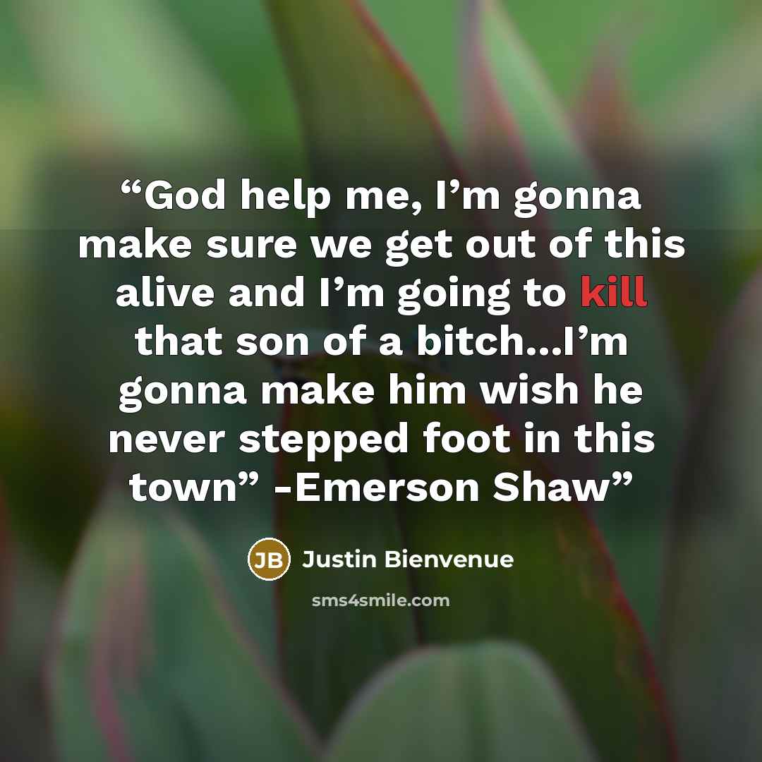 “God help me, I’m gonna make sure we get out of this alive and I’m going to kill that son of a bitch...I’m gonna make him wish he never stepped foot in this town” -Emerson Shaw” quote by Justin Bienvenue