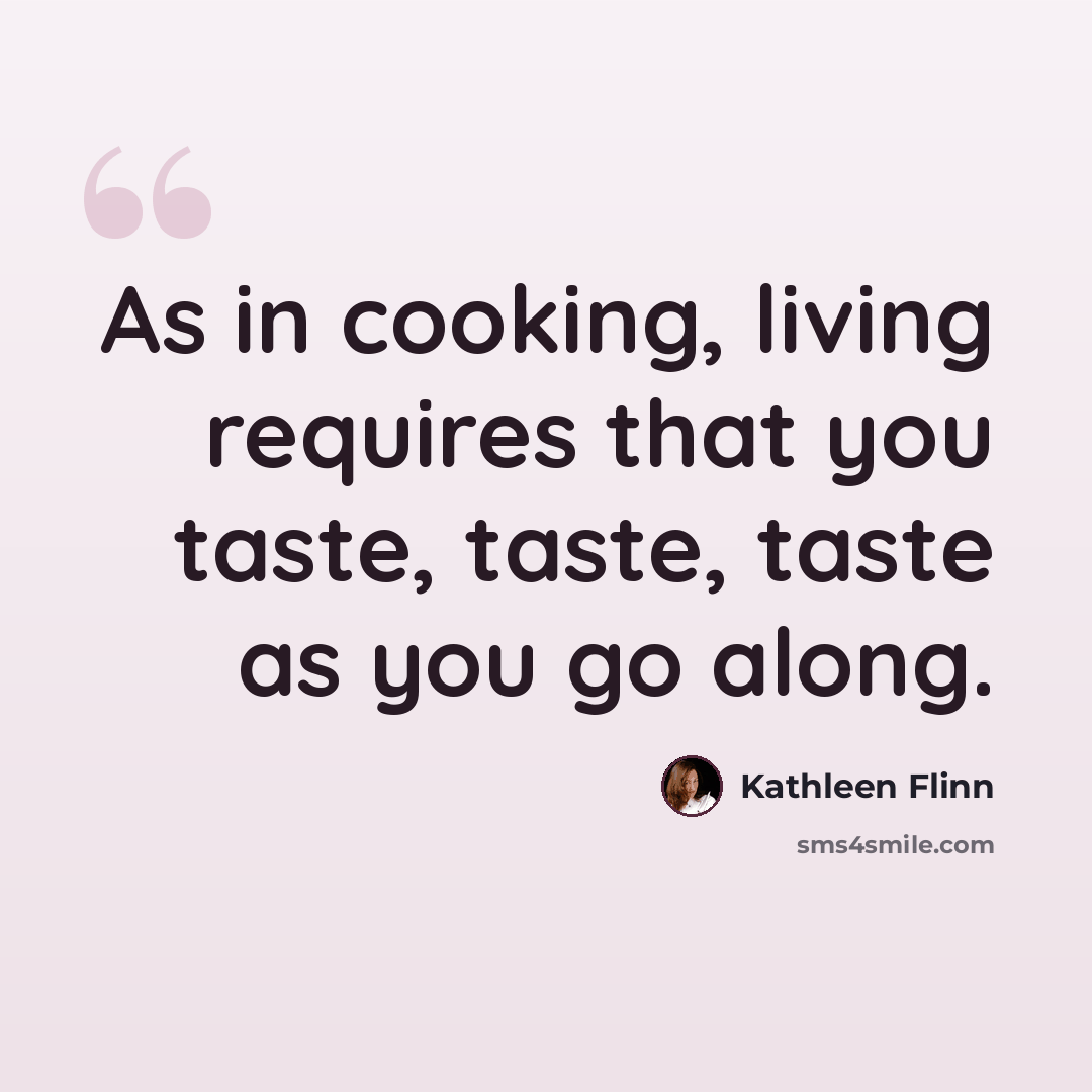 “As in cooking, living requires that you taste, taste, taste as you go along.” quote by Kathleen Flinn
