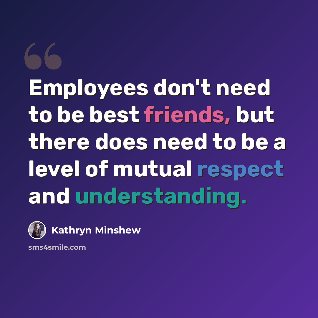 “Employees don't need to be best friends, but there does need to be a level of mutual respect and understanding.” quote by Kathryn Minshew