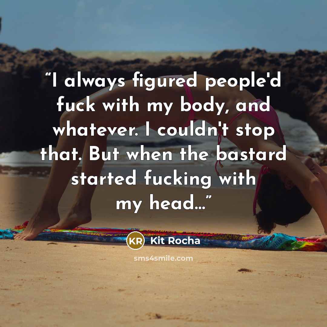 “I always figured people'd fuck with my body, and whatever. I couldn't stop that. But when the bastard started fucking with my head…” quote by Kit Rocha