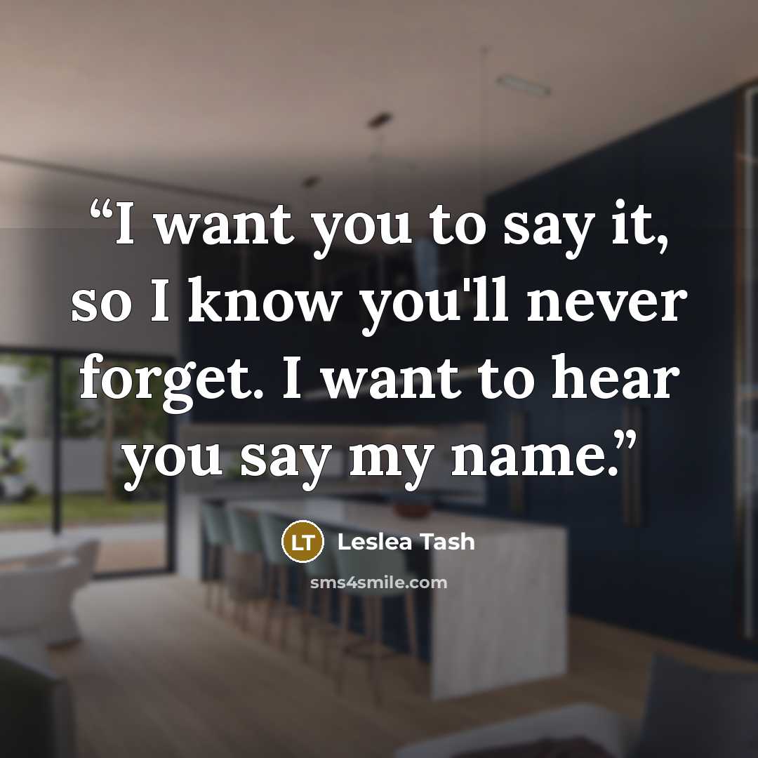 “I want you to say it, so I know you'll never forget. I want to hear you say my name.” quote by Leslea Tash