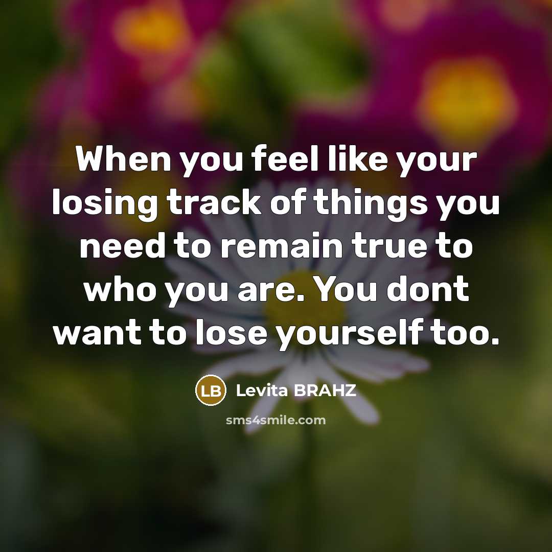 “When you feel like your losing track of things you need to remain true to who you are. You dont want to lose yourself too.” quote by Levita Brahz