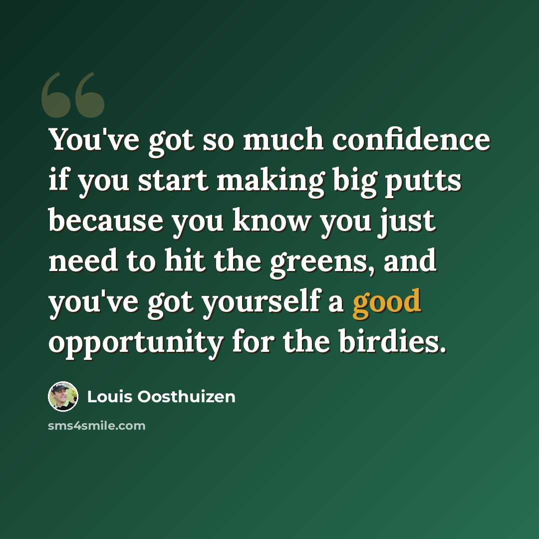 “You've got so much confidence if you start making big putts because you know you just need to hit the greens, and you've got yourself a good opportunity for the birdies.” quote by Louis Oosthuizen