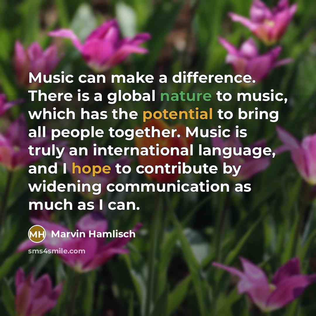 “Music can make a difference. There is a global nature to music, which has the potential to bring all people together. Music is truly an international language, and I hope to contribute by widening communication as much as I can.” quote by Marvin Hamlisch