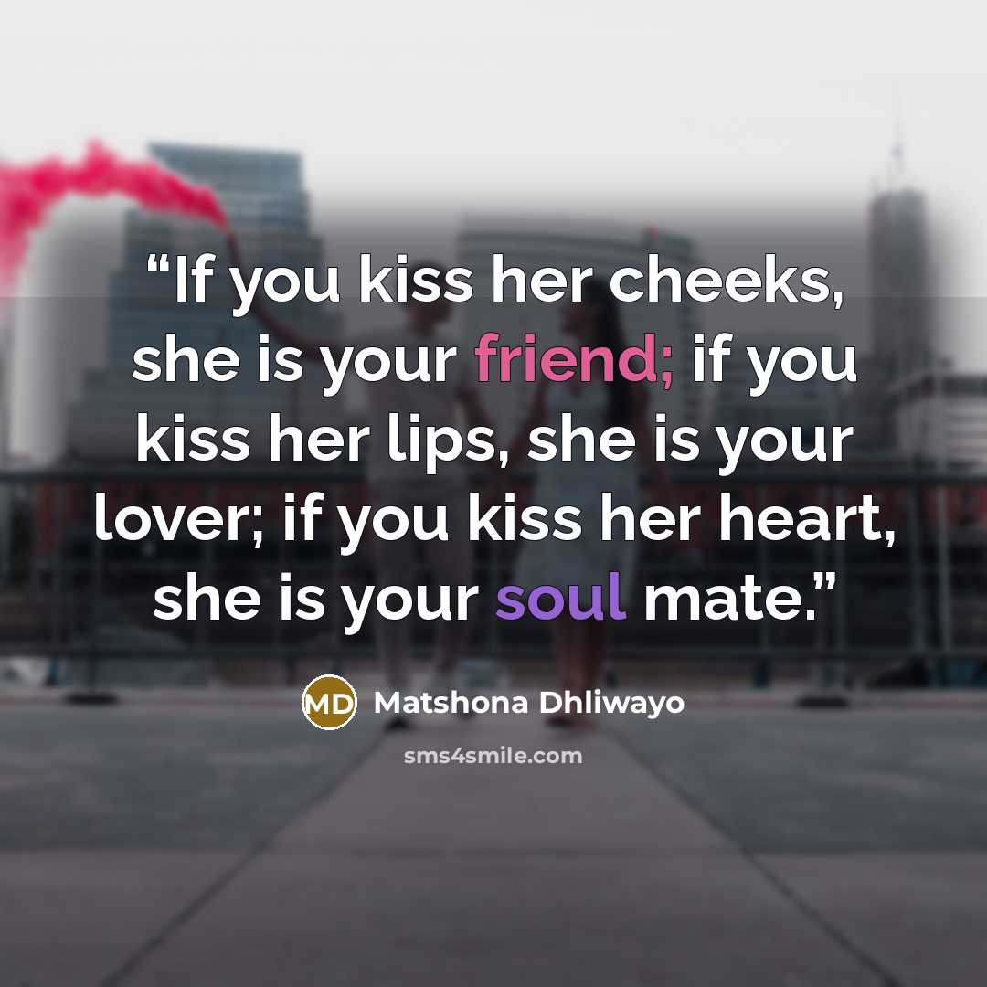 “If you kiss her cheeks, she is your friend; if you kiss her lips, she is your lover; if you kiss her heart, she is your soul mate.” quote by Matshona Dhliwayo