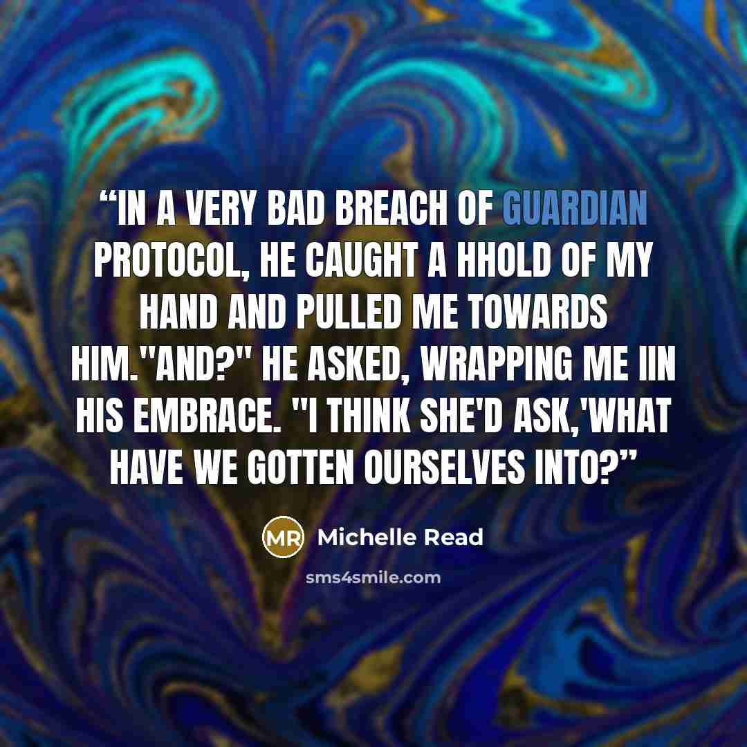 “In a very bad breach of guardian protocol, he caught a hhold of my hand and pulled me towards him."and?" he asked, wrapping me iin his embrace. "I think she'd ask,'What have we gotten ourselves into?” quote by Michelle Read