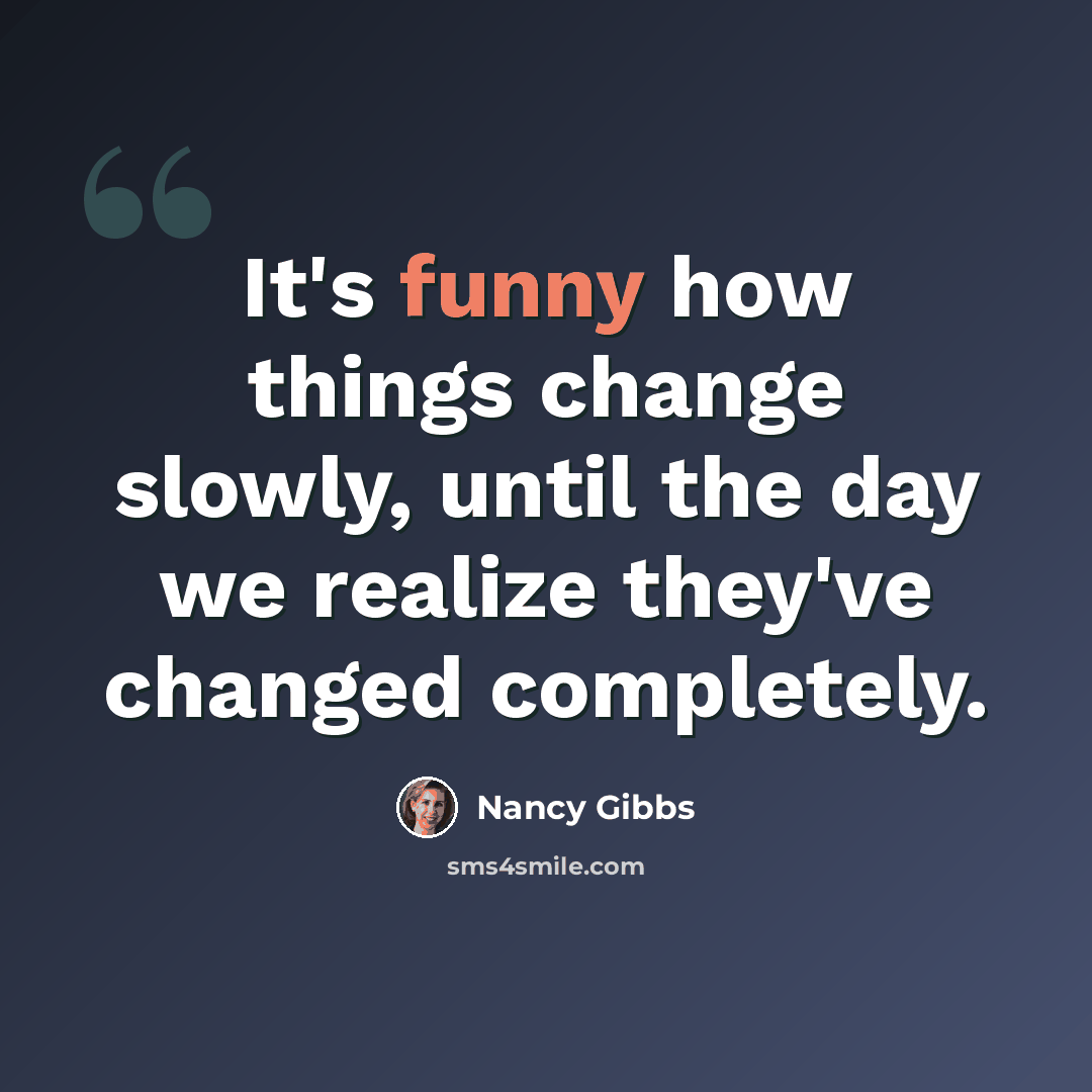“It's funny how things change slowly, until the day we realize they've changed completely.” quote by Nancy Gibbs