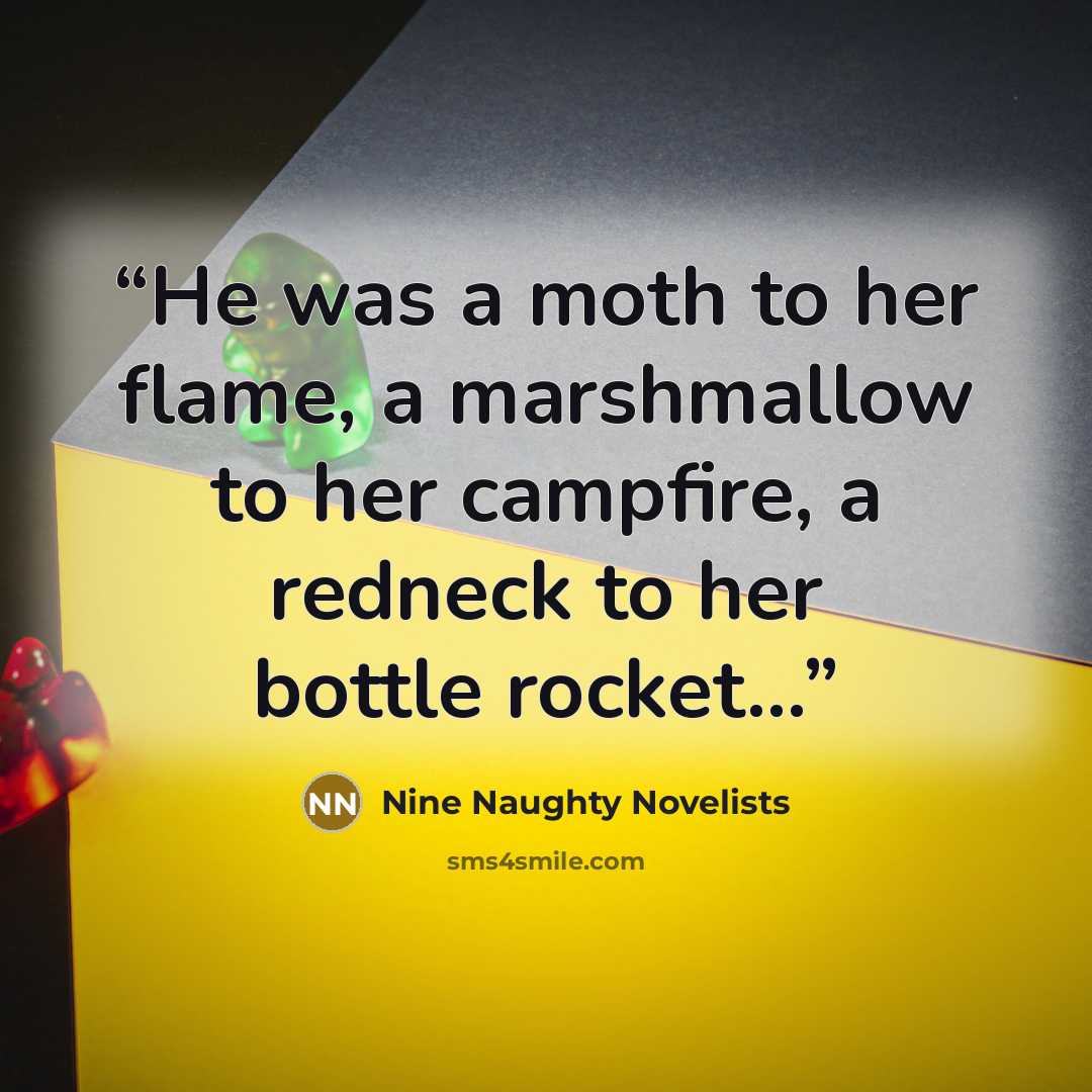 “He was a moth to her flame, a marshmallow to her campfire, a redneck to her bottle rocket...” quote by Nine Naughty Novelists