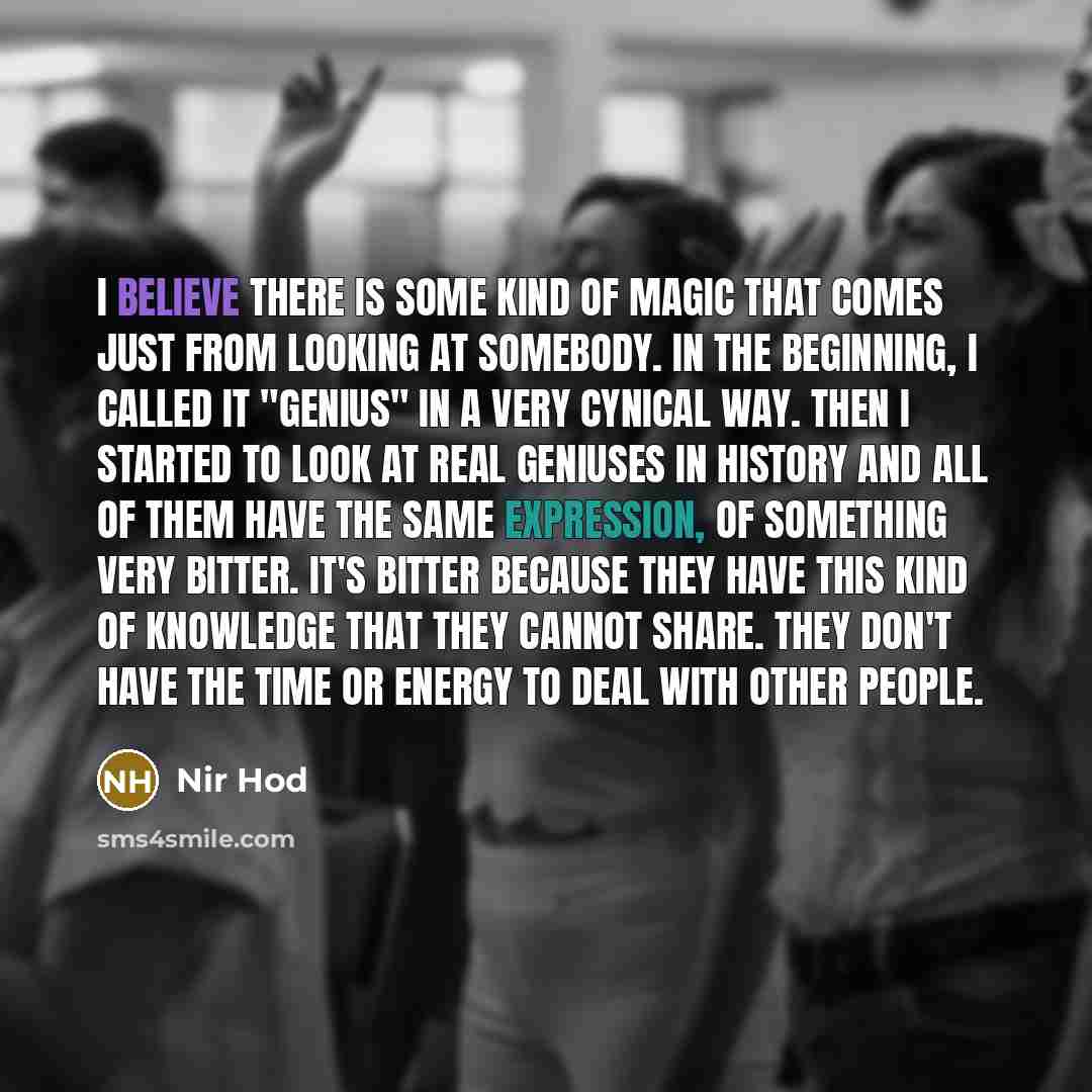 “I believe there is some kind of magic that comes just from looking at somebody. In the beginning, I called it "Genius" in a very cynical way. Then I started to look at real geniuses in history and all of them have the same expression, of something very bitter. It's bitter because they have this…” quote by Nir Hod