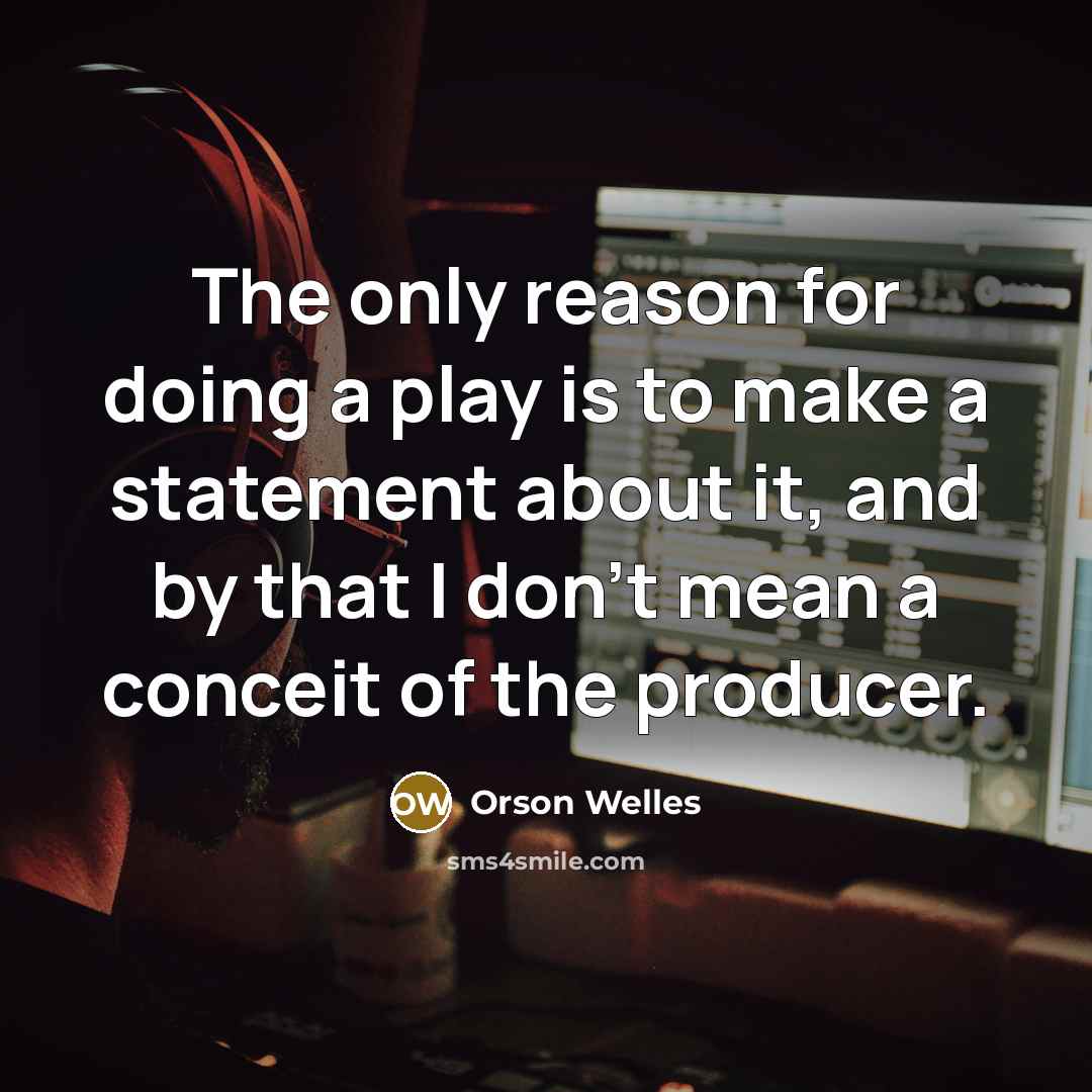 “The only reason for doing a play is to make a statement about it, and by that I don't mean a conceit of the producer.” quote by Orson Welles
