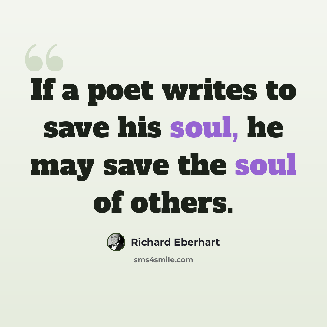 “If a poet writes to save his soul, he may save the soul of others.” quote by Richard Eberhart