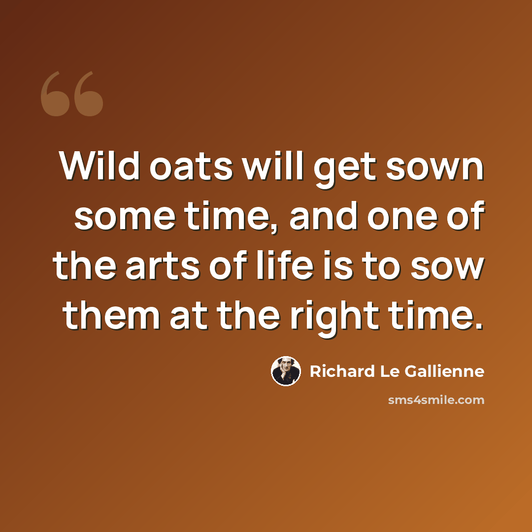“Wild oats will get sown some time, and one of the arts of life is to sow them at the right time.” quote by Richard Le Gallienne