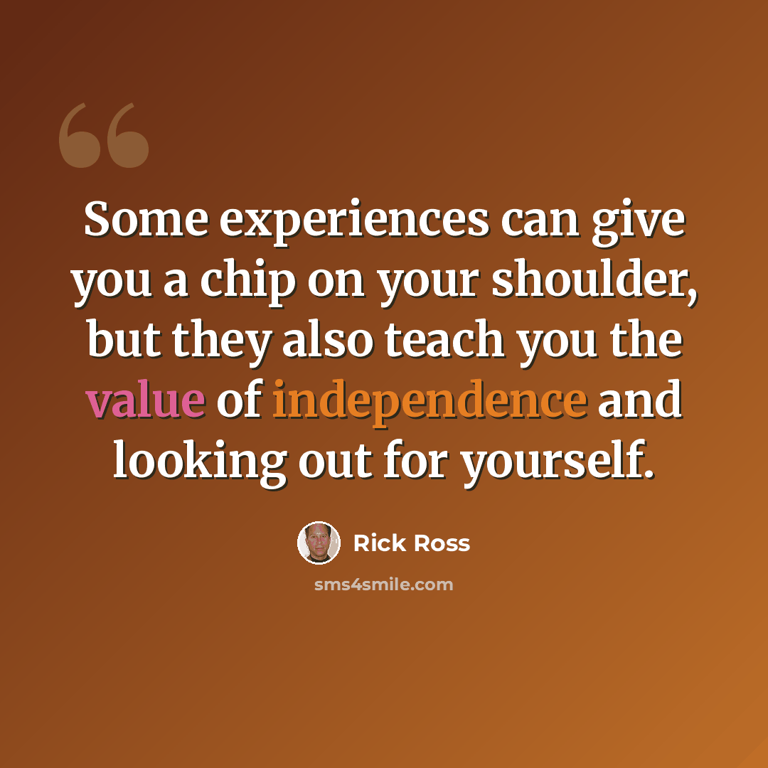 “Some experiences can give you a chip on your shoulder, but they also teach you the value of independence and looking out for yourself.” quote by Rick Ross