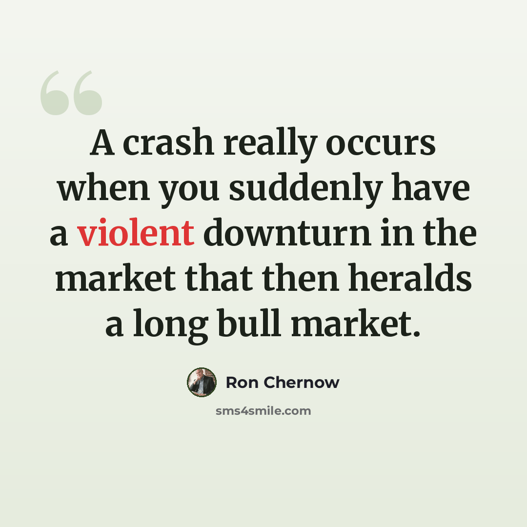 “A crash really occurs when you suddenly have a violent downturn in the market that then heralds a long bull market.” quote by Ron Chernow