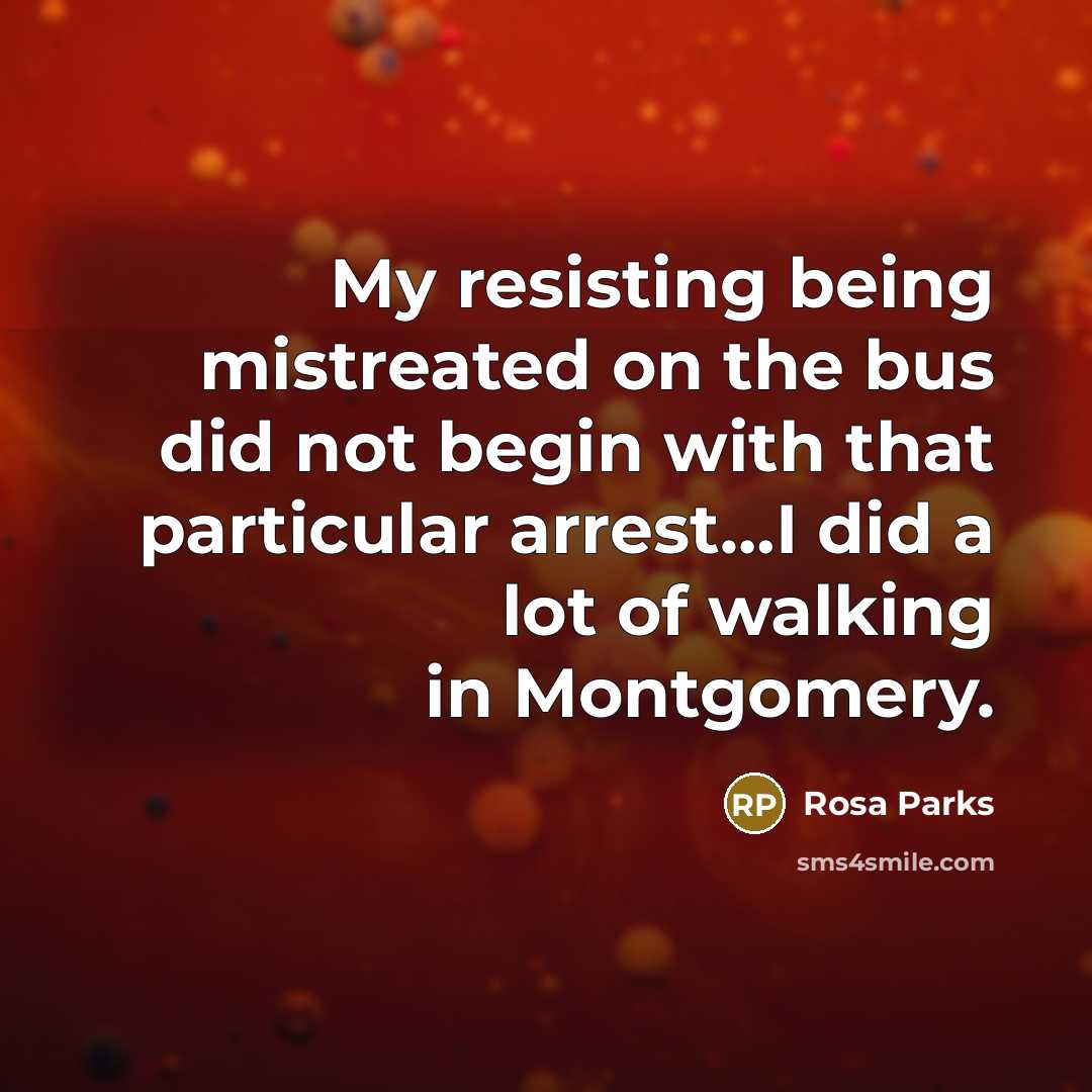 “My resisting being mistreated on the bus did not begin with that particular arrest…I did a lot of walking in Montgomery.” quote by Rosa Parks