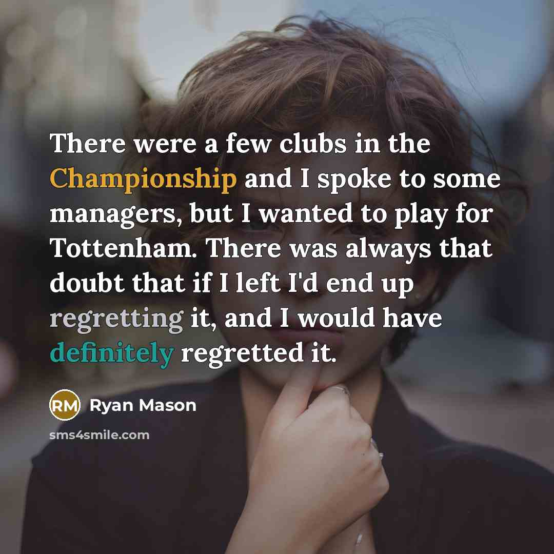 “There were a few clubs in the Championship and I spoke to some managers, but I wanted to play for Tottenham. There was always that doubt that if I left I'd end up regretting it, and I would have definitely regretted it.” quote by Ryan Mason