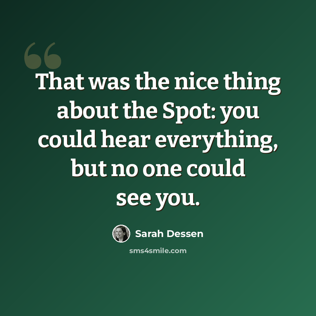 “That was the nice thing about the Spot: you could hear everything, but no one could see you.” quote by Sarah Dessen